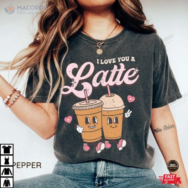 I Love You A Latte Valentines Day Shirt