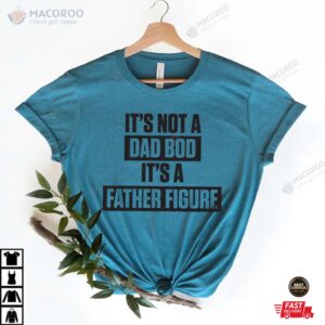 It’s Not A Dad Bod It’s A Father Figure Fathers Shirt