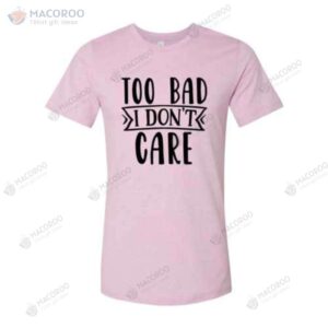 Too Bad I Don’t Care Good Birthday Gifts For Your Mom TShirt