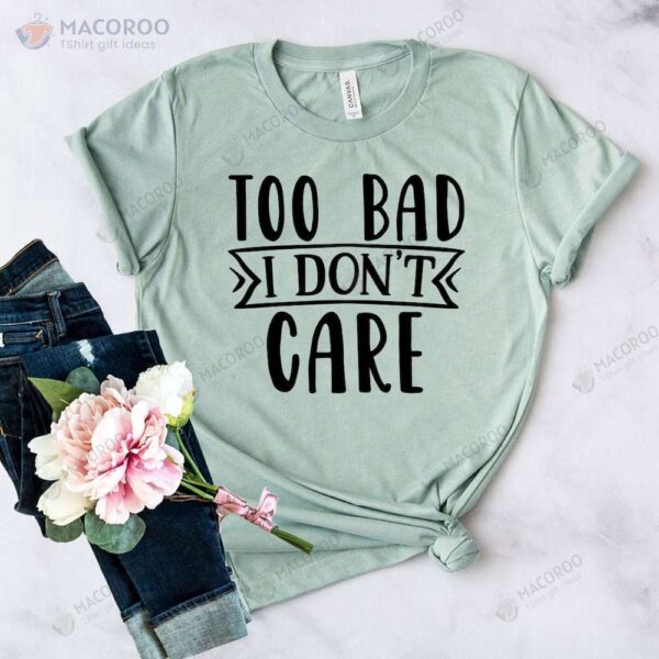 Too Bad I Don’t Care Good Birthday Gifts For Your Mom TShirt