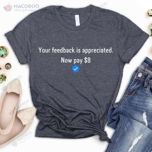 Your Feedback Is Appreciated Now Pay 8 Dollar T-Shirt