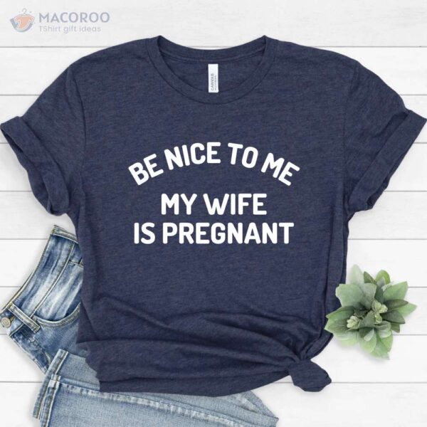 Be Nice to me My Wife Is Pregnant T-Shirt, Best New Gifts For Dad