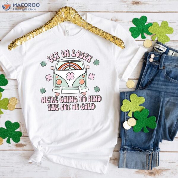 Get In Loser We’re Going To Find The Pot Of Gold T-Shirt, Happy Saint Patrick’s Day Gifts