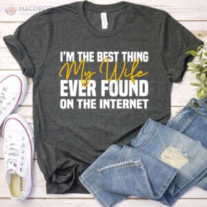 I’m The Best Thing My Wife Ever Found On The Internet T-Shirt, Cool Birthday Gifts For Wife