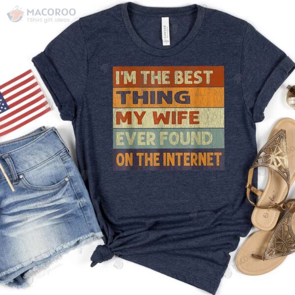 I’m The Best Thing My Wife Ever Found On The Internet T-Shirt, Nice Birthday Gift For Wife