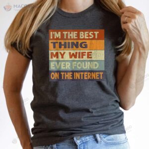 I’m The Best Thing My Wife Ever Found On The Internet T-Shirt, Nice Birthday Gift For Wife