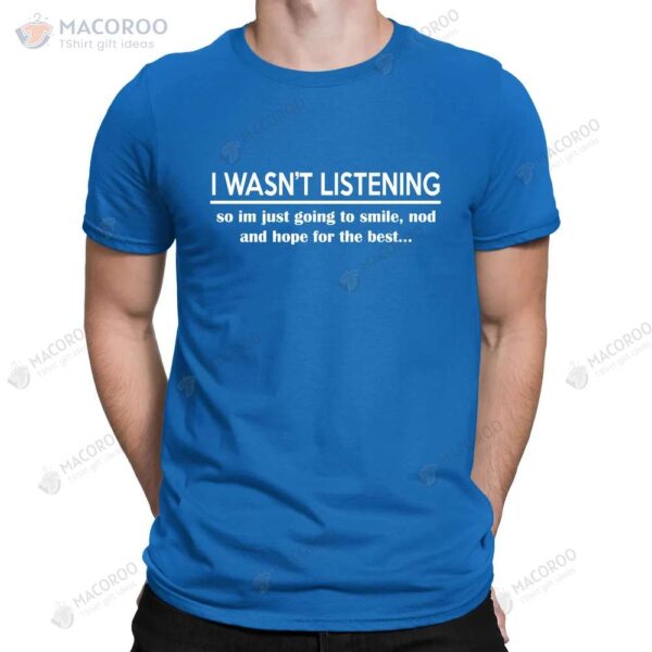 I Wasn’t Listening Funny Ignorant Sarcastic Slogan T-Shirt