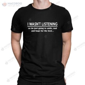 I Wasn’t Listening Funny Ignorant Sarcastic Slogan T-Shirt