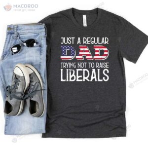 Just A Regular Dad Trying Not To Raise Liberals T-Shirt, Cool Gift Ideas For Dad