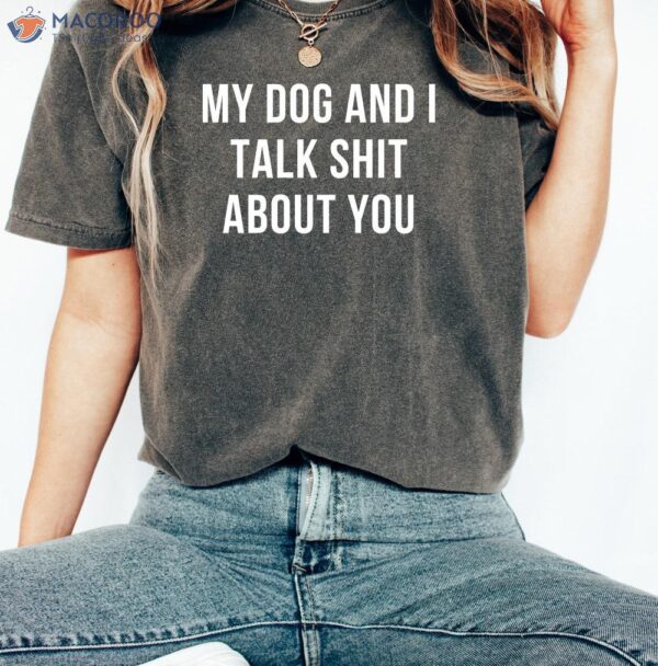 My Dog and I Talk Shit About You T-Shirt, Funny Birthday Gifts For Mom