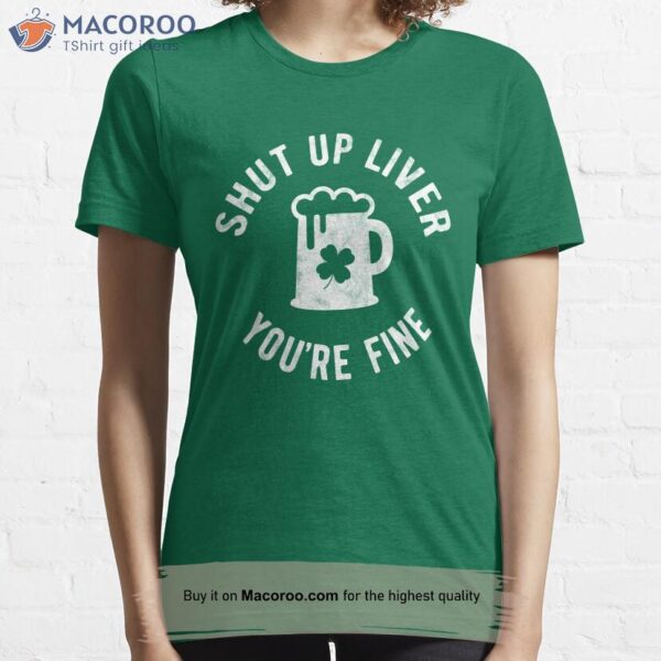 Shut Up Liver You’re Fine T-Shirt, Presents For St Patrick’s Day