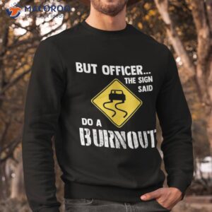 but officer the sign said do a burnou shirt sweatshirt