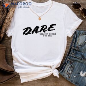 dare would not be proud of me today t shirt 1