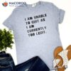 I Am Unable to Quit As I am Currently Too Legit T-Shirt