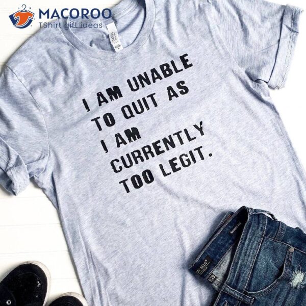 I Am Unable to Quit As I am Currently Too Legit T-Shirt