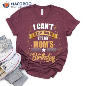 i can t keep calm it s my mother s birthday present ideas for mom t shirt 2