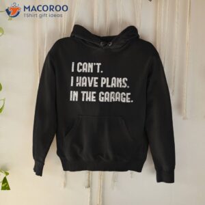 i cant i have plans in the garage shirt first fathers day gift ideas hoodie