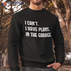 i cant i have plans in the garage shirt first fathers day gift ideas sweatshirt
