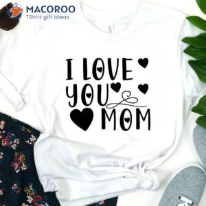 I love You Mom T-Shirt, Great Mothers Day Gift Ideas