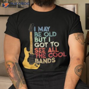 I May Be Old But I Got To See All The Cool Bands Shirt