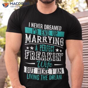 I Never Dreamed I’d End Up Marrying A Perfect Freakin Wife But Here I Am Living The Dream T-Shirt