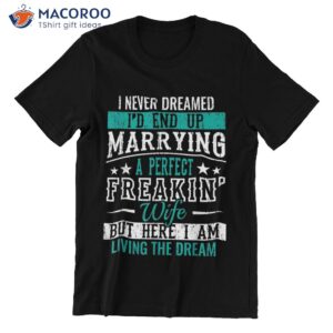 i never dreamed i d end up marrying a perfect freakin wife but here i am living the dream t shirt t shirt