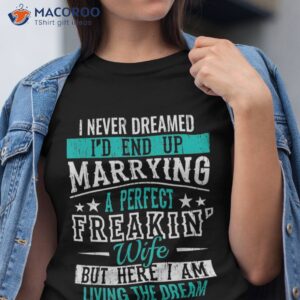 I Never Dreamed I’d End Up Marrying A Perfect Freakin Wife But Here I Am Living The Dream T-Shirt