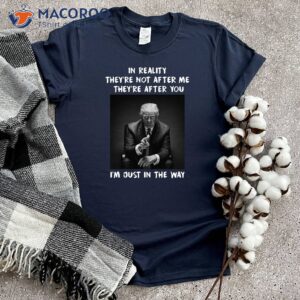 in reality they re not after m they re after you i m just in the way shirt donald trump shirt 1