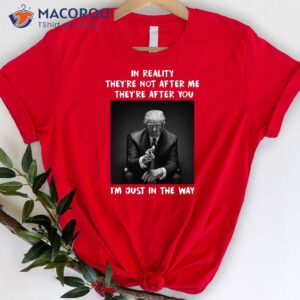 in reality they re not after m they re after you i m just in the way shirt donald trump shirt 3