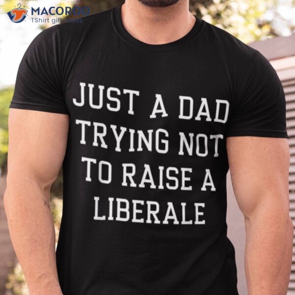 Mens Just A Dad Trying Not To Raise A Liberal T-Shirt