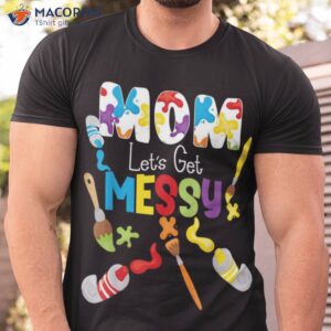 Mom Artist Let’s Get Messy Sentimental Birthday Gifts For Mom T-Shirt