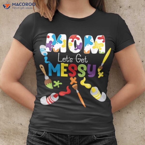 Mom Artist Let’s Get Messy Sentimental Birthday Gifts For Mom T-Shirt