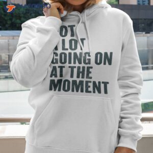 not a lot going on at the moment shirt hoodie 1