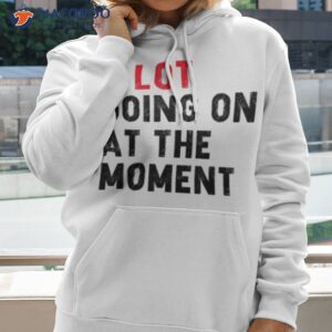 not a lot going on at the moment shirt hoodie