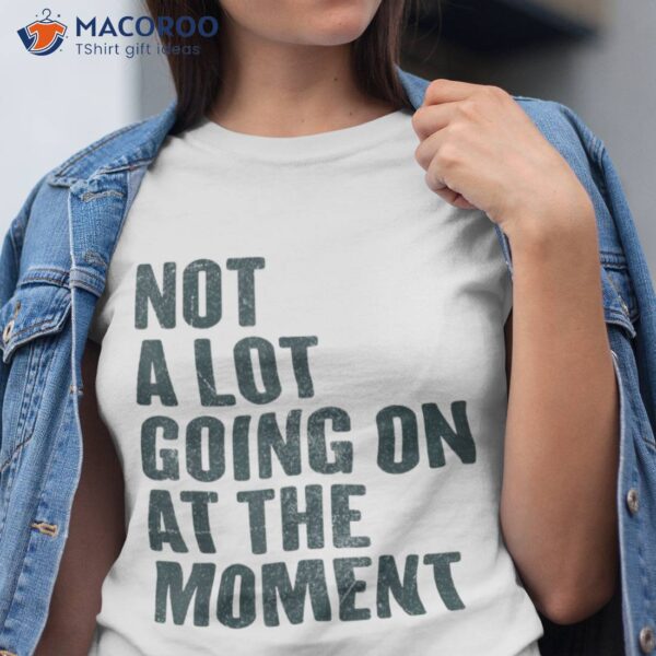 Not A Lot Going On At The Moment Shirt