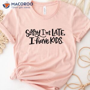 Sorry I’m Late I Have Kids Shirt