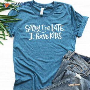 Sorry I’m Late I Have Kids Shirt