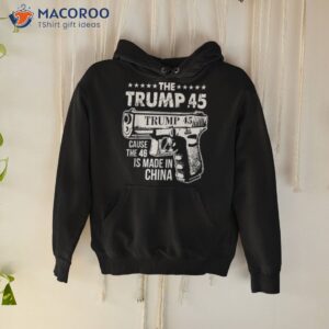 the trump 45 cause the 46 is made in china shirt hoodie