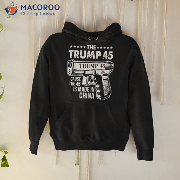 The Trump 45 Cause The 46 Is Made In China Shirt