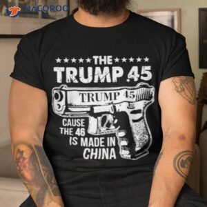 the trump 45 cause the 46 is made in china shirt tshirt