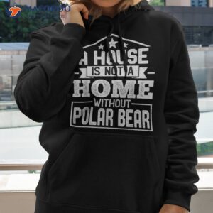 a house is not home without polar bear funny shirt hoodie 2