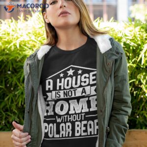 A House Is Not Home Without Polar Bear – Funny Shirt