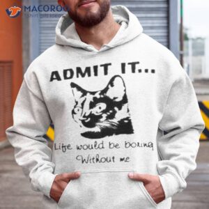 admit it life would be boring without me shirt hoodie