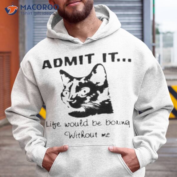 Admit It Life Would Be Boring Without Me Shirt