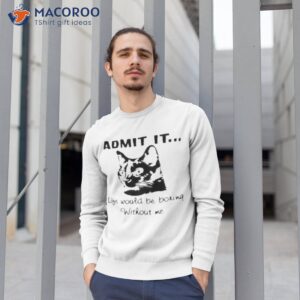 admit it life would be boring without me shirt sweatshirt 1