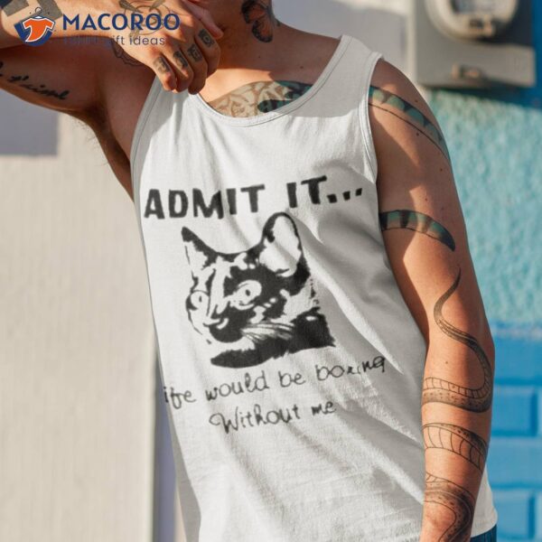 Admit It Life Would Be Boring Without Me Shirt