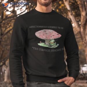 affectionately referred to as the fungus among us shirt sweatshirt