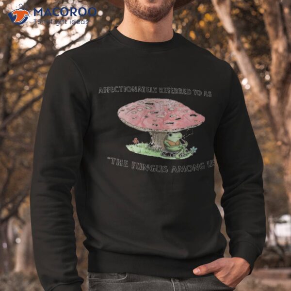 Affectionately Referred To As The Fungus Among Us Shirt