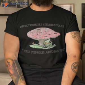 affectionately referred to as the fungus among us shirt tshirt