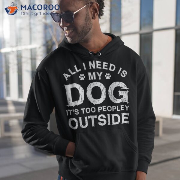 All I Need Is My Dog It’s Too Peopley Outside Shirt